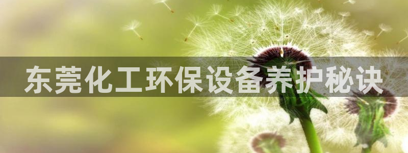 亿万先生007网页登录不了：东莞化工环保设备养护秘诀