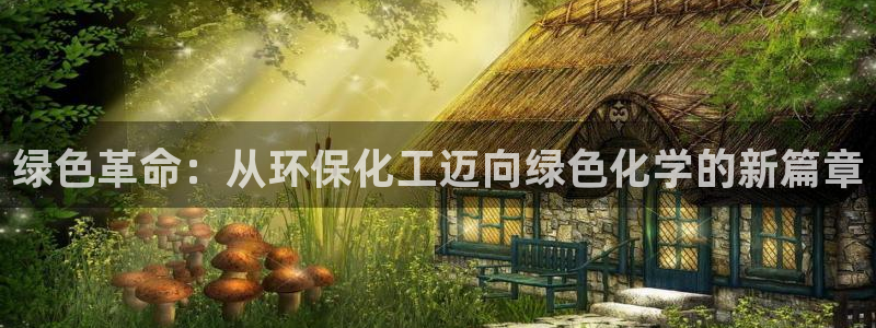亿万先生合并网址是什么：绿色革命：从环保化工迈向绿色化学的新篇章