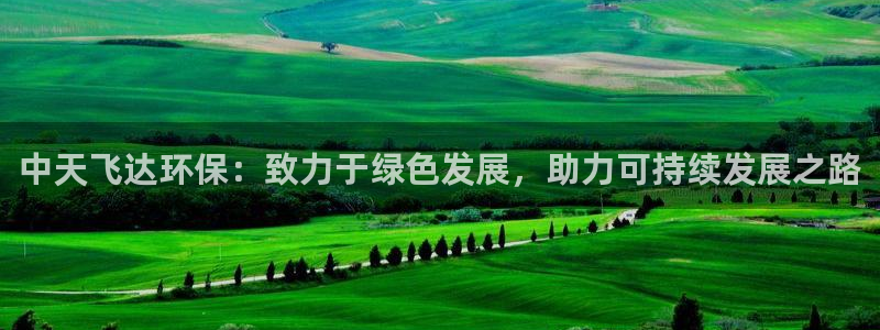 亿万先生客服联系方式查询：中天飞达环保：致力于绿色发展，助力可持续发展之路