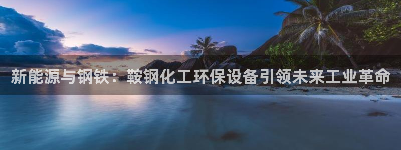 亿万先生网页版下载：新能源与钢铁：鞍钢化工环保设备引领未来工业革命