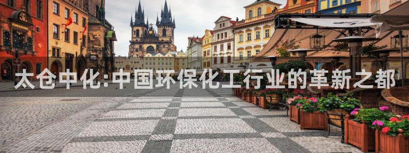 亿万先生客户端官网登录：太仓中化:中国环保化工行业的革新之都