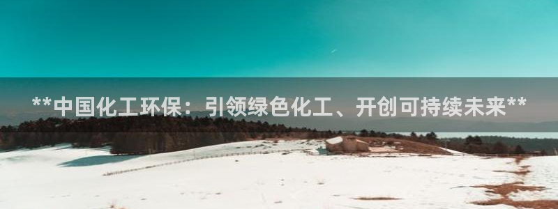 亿万先生网页版登录：**中国化工环保：引领绿色化工、开创可持续未来**