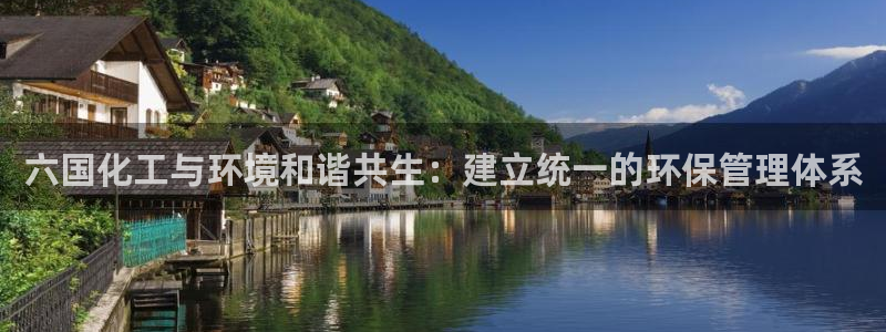 亿万先生手机版入口在哪下载：六国化工与环境和谐共生：建立统一的环保管理体系