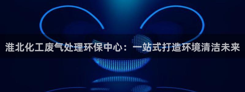 亿万网络科技有限公司ceo：淮北化工废气处理环保中心：一站式打造环境清洁未来