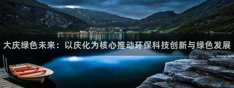 亿万先生手机版入口在哪看：大庆绿色未来：以庆化为核心推动环保科技创新与绿色发展