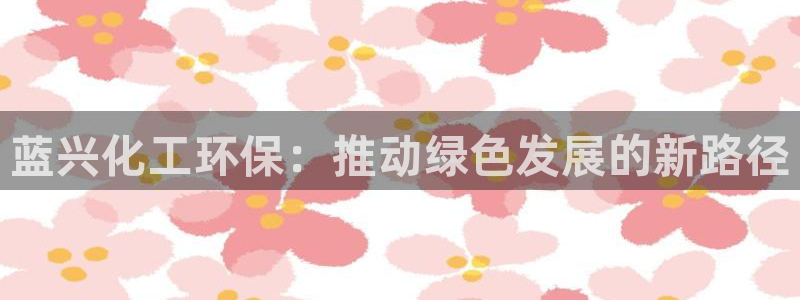 亿万先生手机版客户端下载官网：蓝兴化工环保：推动绿色发展的新路径