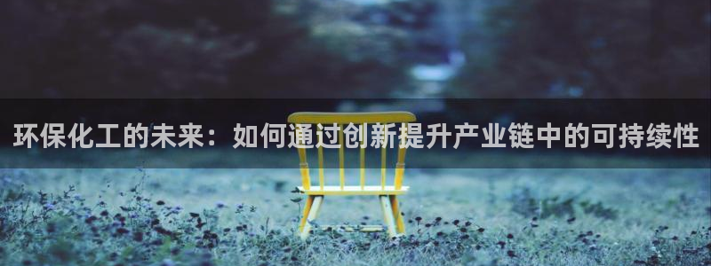 亿万先生网页在线客服：环保化工的未来：如何通过创新提升产业链中的可持续性