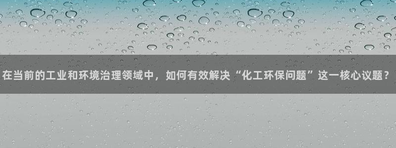 亿万先生客户端官网登录不了：在当前的工业和环境治理领域中，如何有效解决“化工环保问题”这一核心议题？