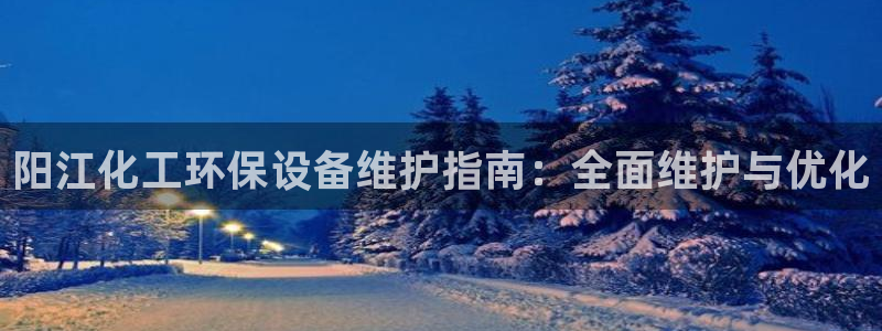 亿万先生游戏：阳江化工环保设备维护指南：全面维护与优化